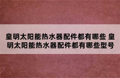 皇明太阳能热水器配件都有哪些 皇明太阳能热水器配件都有哪些型号